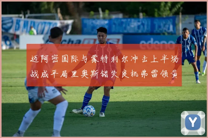 迈阿密国际与蒙特利尔冲击上半场战成平局里奥斯错失良机弗雷领黄牌