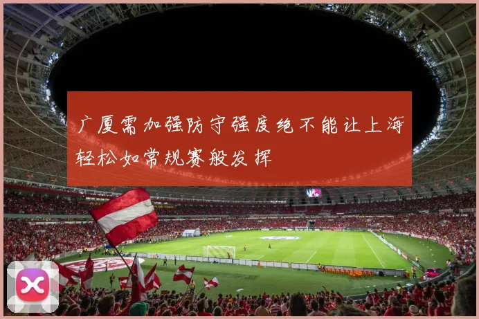 广厦需加强防守强度绝不能让上海轻松如常规赛般发挥
