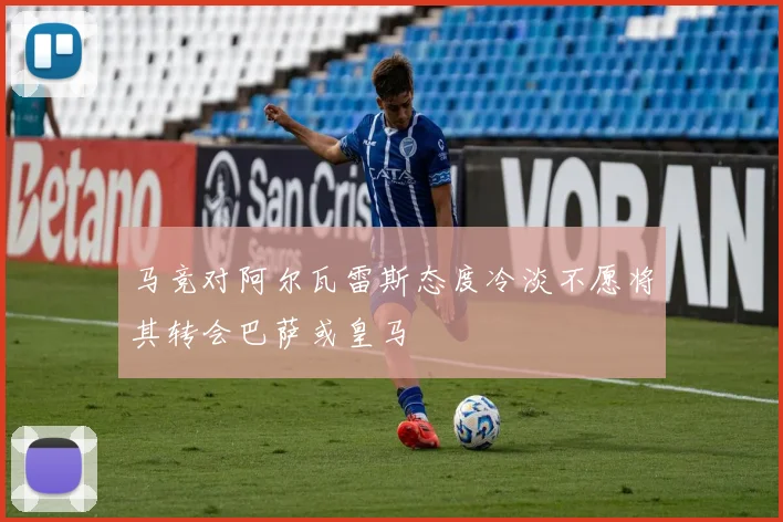 马竞对阿尔瓦雷斯态度冷淡不愿将其转会巴萨或皇马