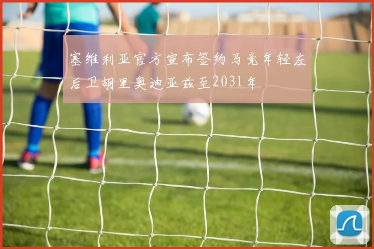 塞维利亚官方宣布签约马竞年轻左后卫胡里奥迪亚兹至2031年
