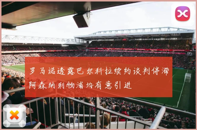 罗马诺透露巴尔科拉续约谈判停滞阿森纳利物浦均有意引进