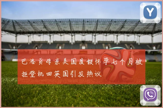 巴洛贡母亲美国度假怀孕七个月被拒登机回英国引发热议