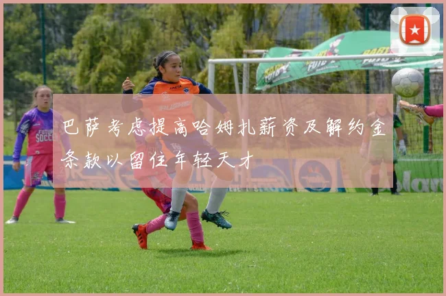 巴萨考虑提高哈姆扎薪资及解约金条款以留住年轻天才