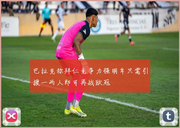 巴拉克称拜仁竞争力强明年只需引援一两人即可再战欧冠
