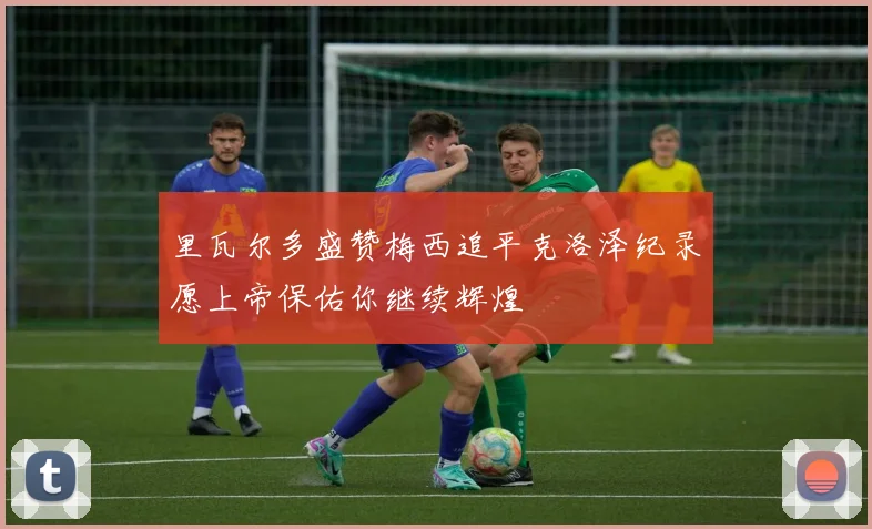 里瓦尔多盛赞梅西追平克洛泽纪录愿上帝保佑你继续辉煌