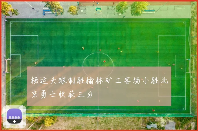 杨运头球制胜榆林矿工客场小胜北京勇士收获三分