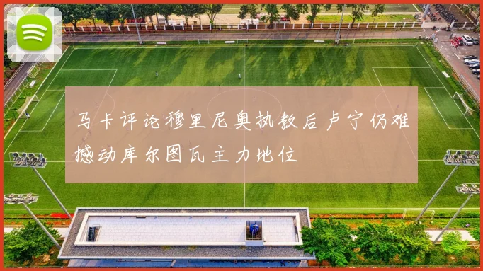 马卡评论穆里尼奥执教后卢宁仍难撼动库尔图瓦主力地位