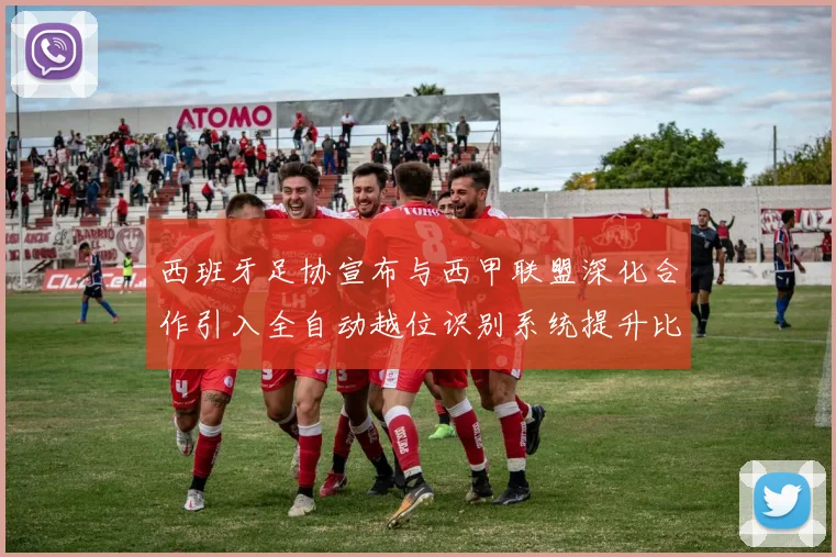 西班牙足协宣布与西甲联盟深化合作引入全自动越位识别系统提升比赛公正性