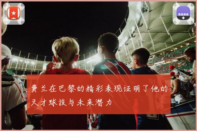 费兰在巴黎的精彩表现证明了他的天才球技与未来潜力