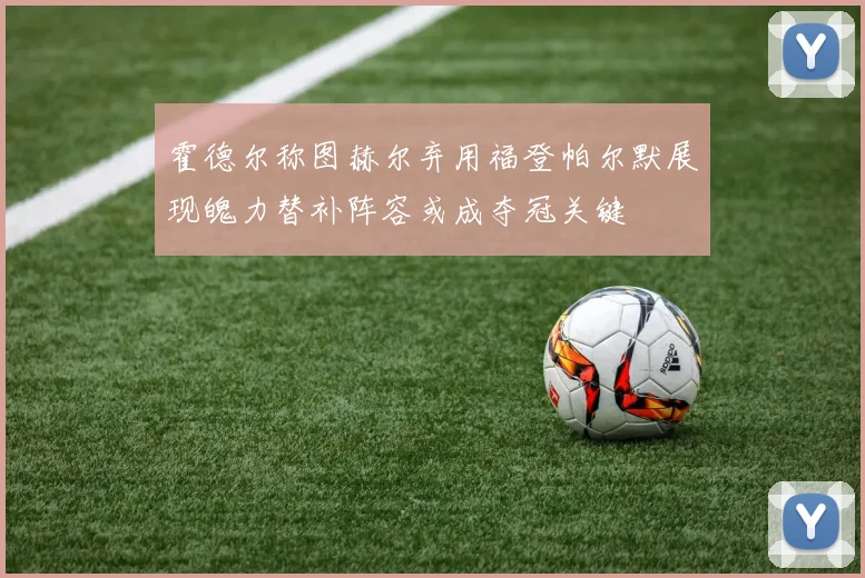 霍德尔称图赫尔弃用福登帕尔默展现魄力替补阵容或成夺冠关键