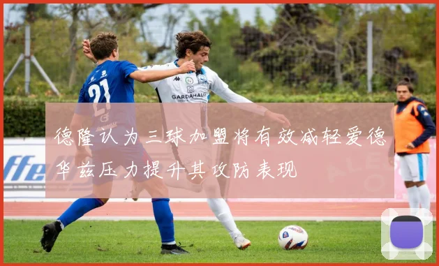 德隆认为三球加盟将有效减轻爱德华兹压力提升其攻防表现