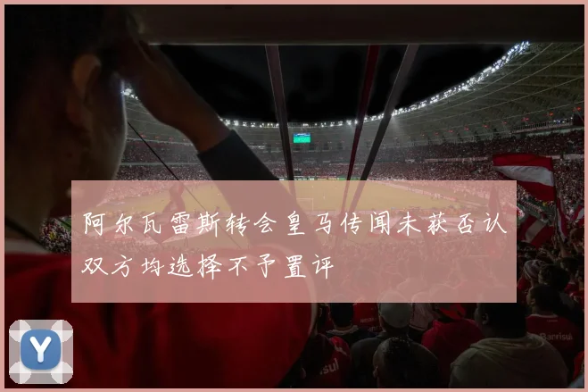 阿尔瓦雷斯转会皇马传闻未获否认双方均选择不予置评