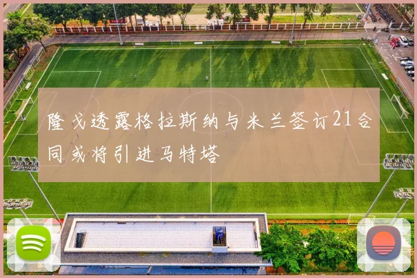 隆戈透露格拉斯纳与米兰签订21合同或将引进马特塔