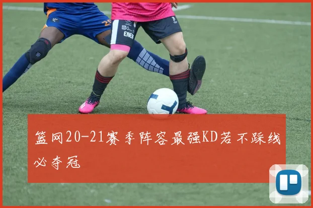 篮网20-21赛季阵容最强KD若不踩线必夺冠