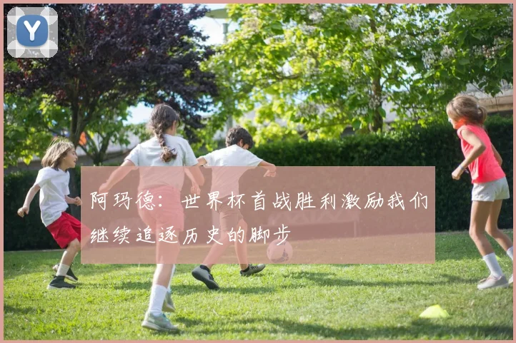 阿玛德：世界杯首战胜利激励我们继续追逐历史的脚步