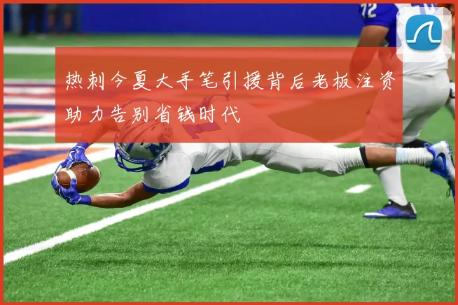热刺今夏大手笔引援背后老板注资助力告别省钱时代
