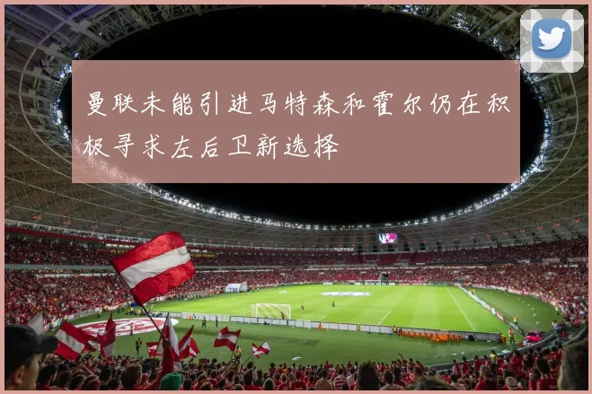 曼联未能引进马特森和霍尔仍在积极寻求左后卫新选择