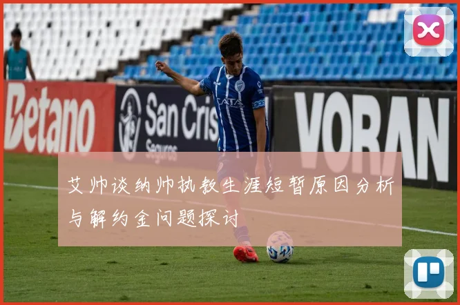 艾帅谈纳帅执教生涯短暂原因分析与解约金问题探讨