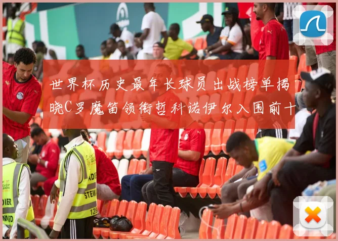 世界杯历史最年长球员出战榜单揭晓C罗魔笛领衔哲科诺伊尔入围前十