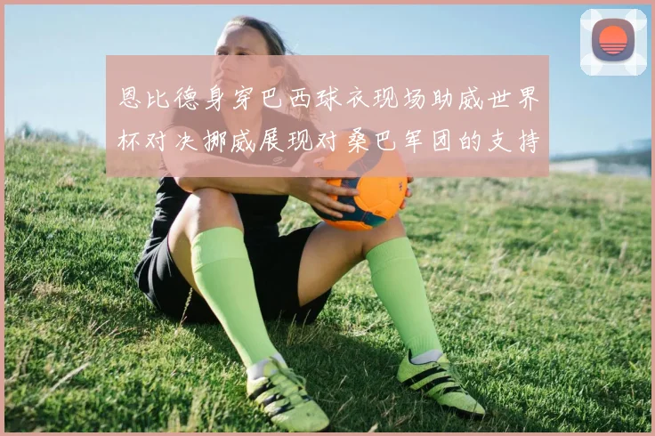 恩比德身穿巴西球衣现场助威世界杯对决挪威展现对桑巴军团的支持