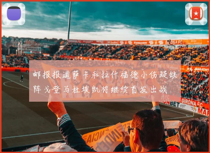 邮报报道萨卡和拉什福德小伤疑缺阵戈登马杜埃凯将继续首发出战