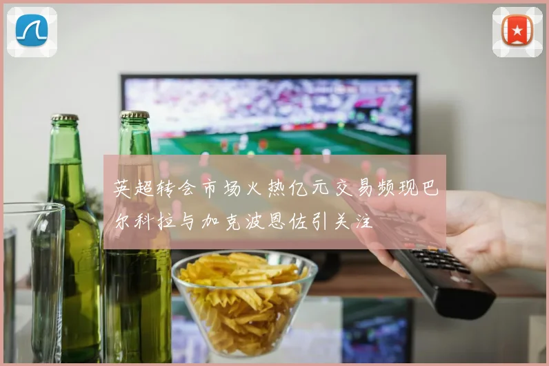 英超转会市场火热亿元交易频现巴尔科拉与加克波恩佐引关注