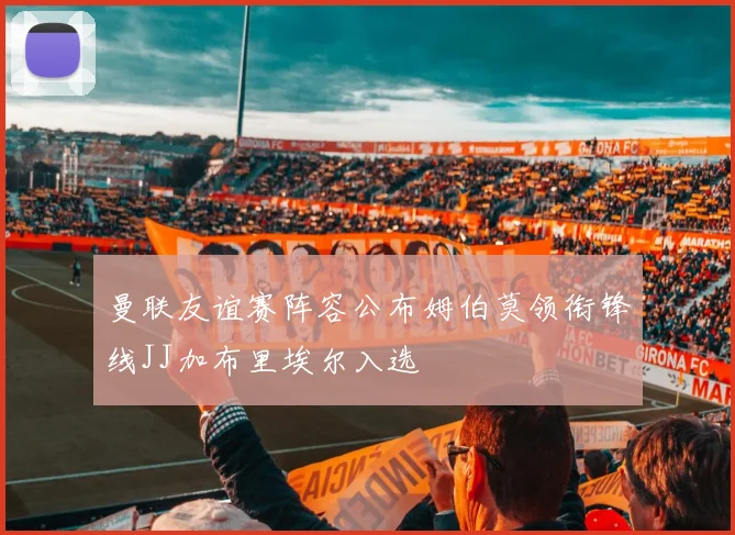 曼联友谊赛阵容公布姆伯莫领衔锋线JJ加布里埃尔入选