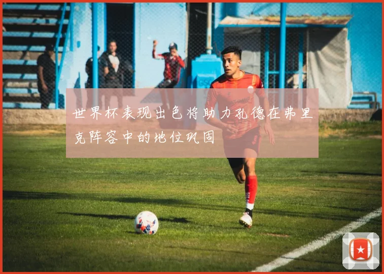 世界杯表现出色将助力孔德在弗里克阵容中的地位巩固