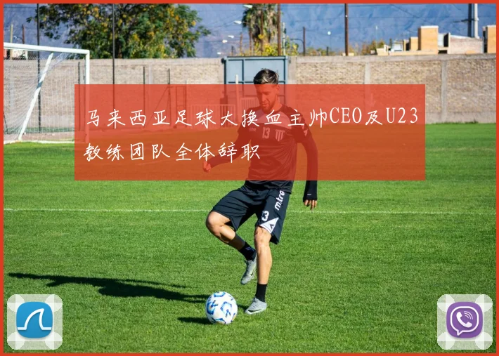 马来西亚足球大换血主帅CEO及U23教练团队全体辞职