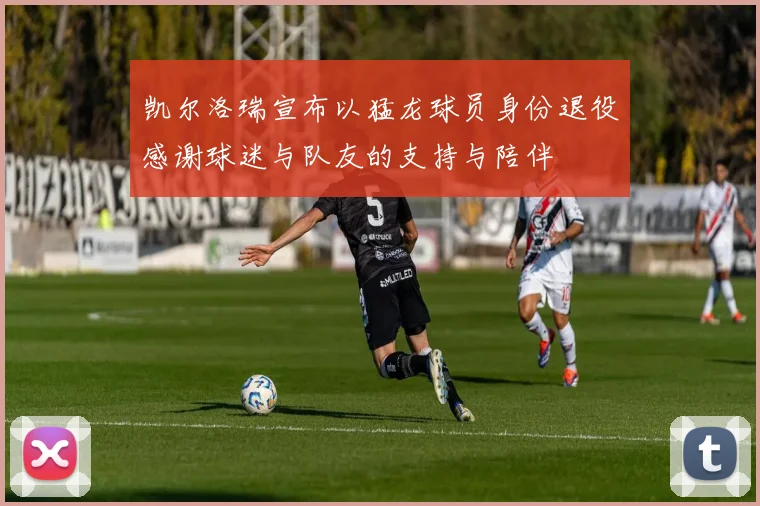 凯尔洛瑞宣布以猛龙球员身份退役感谢球迷与队友的支持与陪伴