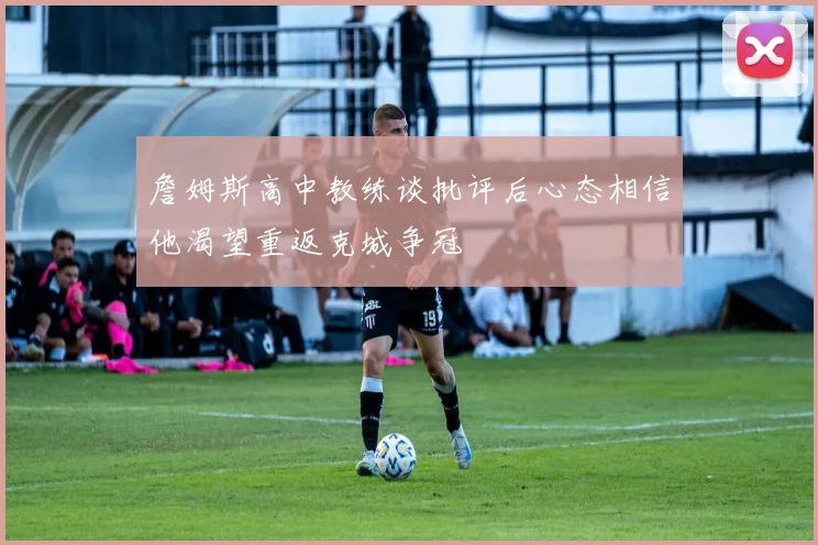 詹姆斯高中教练谈批评后心态相信他渴望重返克城争冠