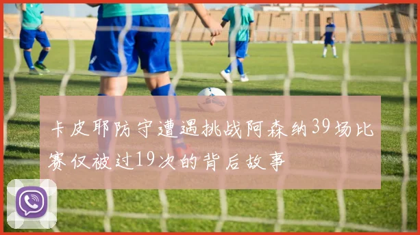 卡皮耶防守遭遇挑战阿森纳39场比赛仅被过19次的背后故事