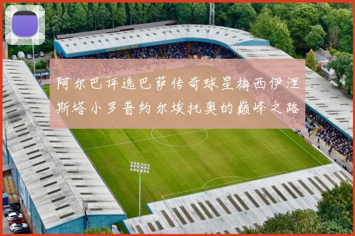 阿尔巴评选巴萨传奇球星梅西伊涅斯塔小罗普约尔埃托奥的巅峰之路
