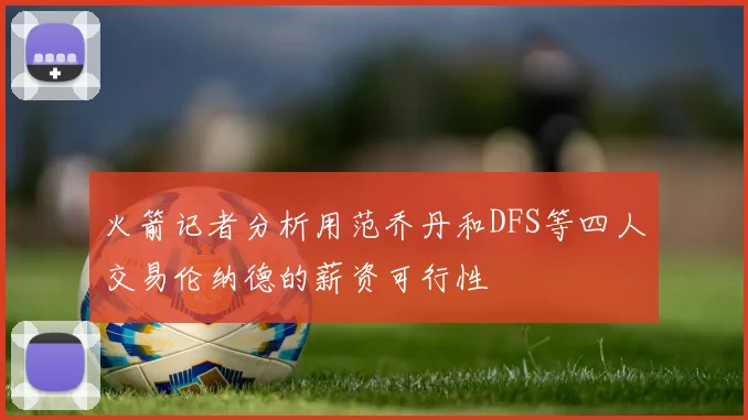 火箭记者分析用范乔丹和DFS等四人交易伦纳德的薪资可行性